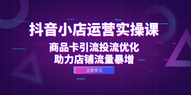抖音小店运营实操课：商品卡引流投流优化，助力店铺流量暴增跨境课程-外贸教程-精品网课-电商运营课库课堂