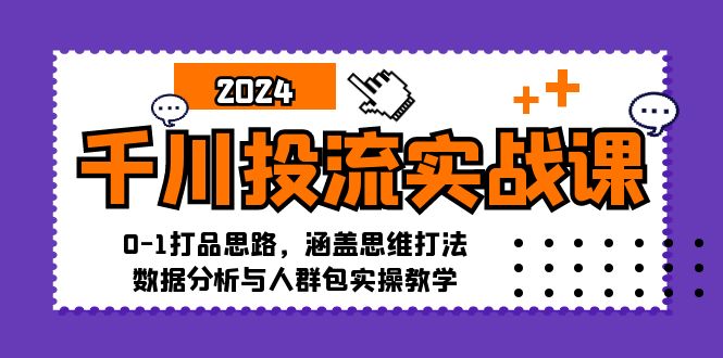 千川投流实战课：0-1打品思路，涵盖思维打法、数据分析与人群包实操教学跨境课程-外贸教程-精品网课-电商运营课库课堂