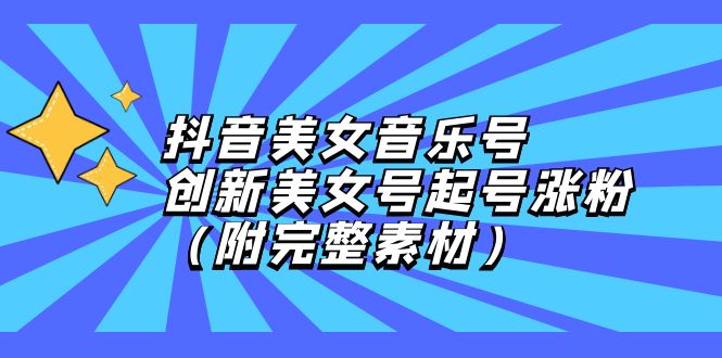 抖音美女音乐号，创新美女号起号涨粉（附完整素材）跨境课程-外贸教程-精品网课-电商运营课库课堂