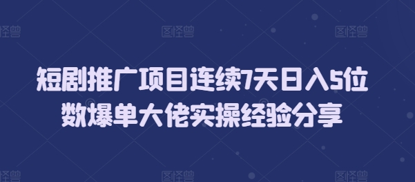 短剧推广项目连续7天日入5位数爆单大佬实操经验分享跨境课程-外贸教程-精品网课-电商运营课库课堂