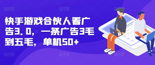 快手游戏合伙人看广告3.0，一条广告3毛到五毛，单机50+跨境课程-外贸教程-精品网课-电商运营课库课堂