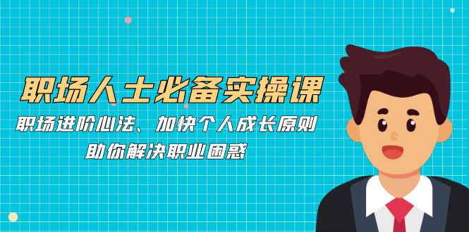 职场人士必备实操课：职场进阶心法、加快个人成长原则，助你解决职业困惑跨境课程-外贸教程-精品网课-电商运营课库课堂
