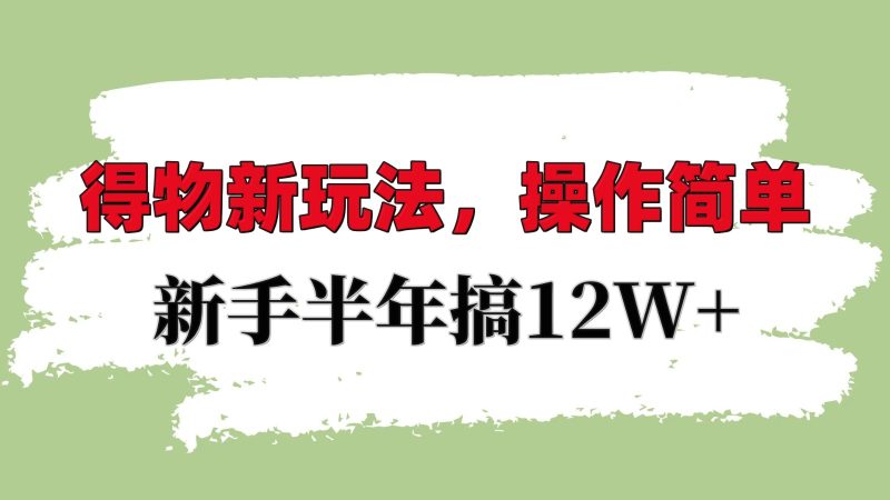 得物新玩法详细流程，操作简单，新手一年搞12W+跨境课程-外贸教程-精品网课-电商运营课库课堂