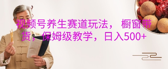 视频号养生赛道玩法， 橱窗带货，保姆级教学，日入5张跨境课程-外贸教程-精品网课-电商运营课库课堂