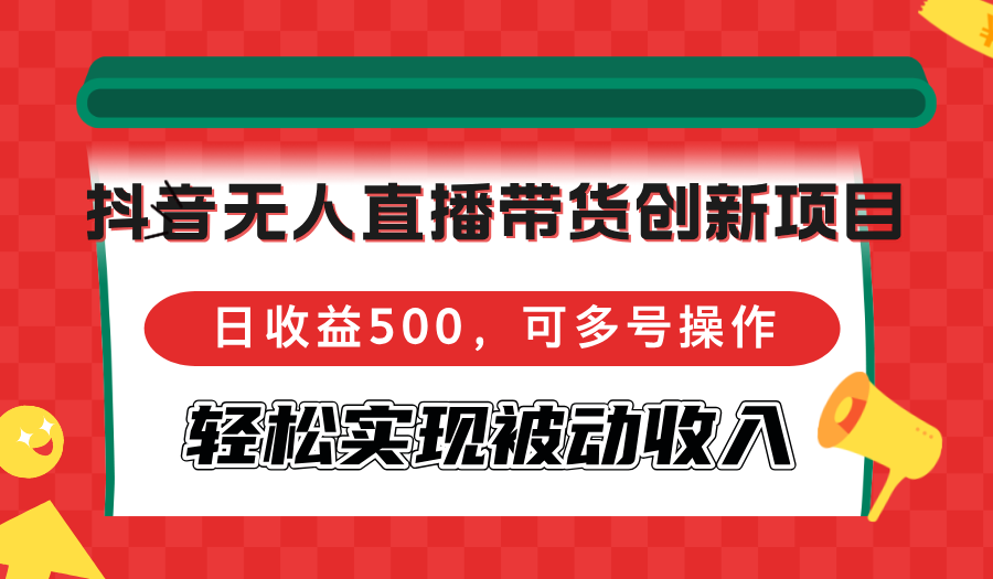 抖音无人直播带货创新项目，日收益500，可多号操作，轻松实现被动收入跨境课程-外贸教程-精品网课-电商运营课库课堂
