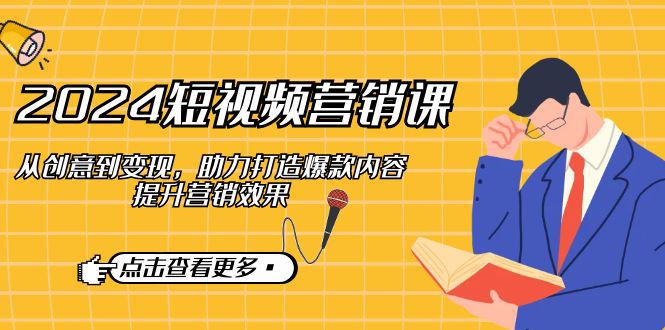 2024短视频-营销课：从创意到变现，助力打造爆款内容，提升营销效果跨境课程-外贸教程-精品网课-电商运营课库课堂