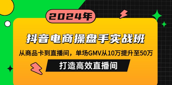 抖音电商操盘手实战班：从商品卡到直播间，单场GMV从10万提升至50万，…跨境课程-外贸教程-精品网课-电商运营课库课堂