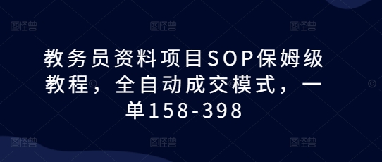 教务员资料项目SOP保姆级教程，全自动成交模式，一单158-398跨境课程-外贸教程-精品网课-电商运营课库课堂