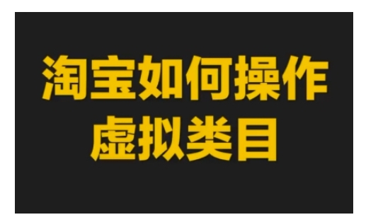 淘宝如何操作虚拟类目，淘宝虚拟类目玩法实操教程跨境课程-外贸教程-精品网课-电商运营课库课堂