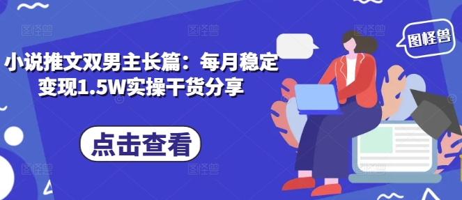 小说推文双男主长篇：每月稳定变现1.5W实操干货分享跨境课程-外贸教程-精品网课-电商运营课库课堂