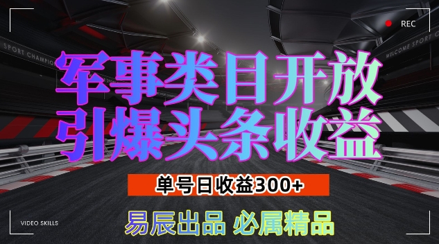军事类目开放引爆头条收益，单号日入3张，新手也能轻松实现收益暴涨跨境课程-外贸教程-精品网课-电商运营课库课堂