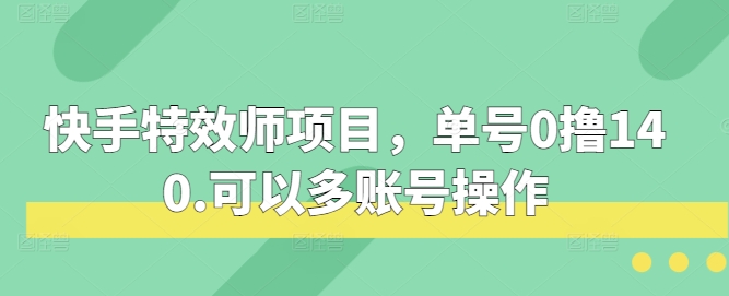 快手特效师项目，单号0撸140，可以多账号操作跨境课程-外贸教程-精品网课-电商运营课库课堂