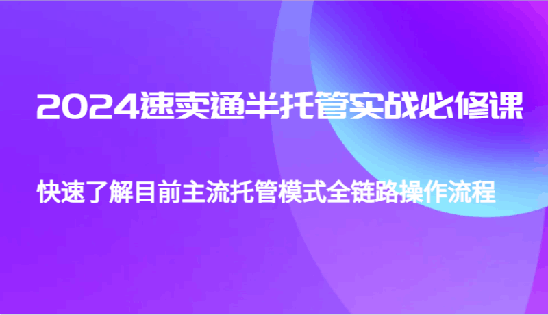 2024速卖通半托管从0到1实战必修课，帮助你快速了解目前主流托管模式全链路操作流程跨境课程-外贸教程-精品网课-电商运营课库课堂