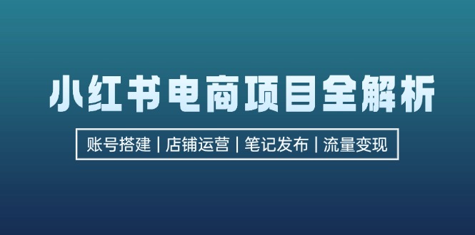 小红书电商项目全解析，包括账号搭建、店铺运营、笔记发布  实现流量变现跨境课程-外贸教程-精品网课-电商运营课库课堂