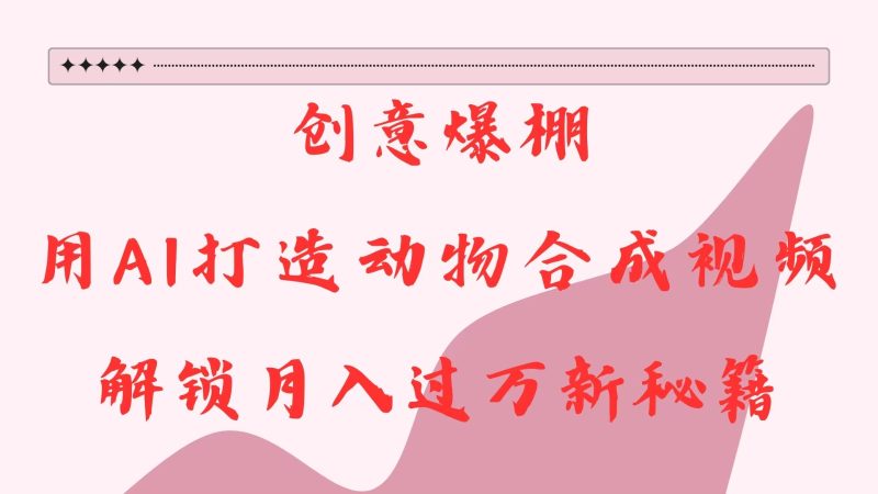 创意爆棚，用AI打造动物合成视频，解锁月入过万新秘籍跨境课程-外贸教程-精品网课-电商运营课库课堂