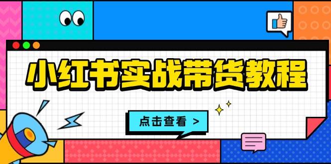 小红书实战带货教程：从开店到选品、笔记制作、发货、售后等全方位指导跨境课程-外贸教程-精品网课-电商运营课库课堂