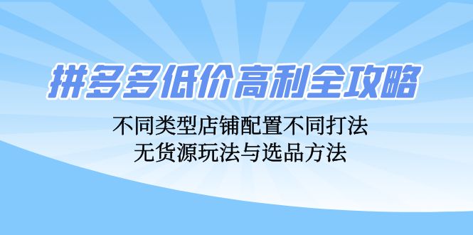 拼多多低价高利全攻略：不同类型店铺配置不同打法，无货源玩法与选品方法跨境课程-外贸教程-精品网课-电商运营课库课堂