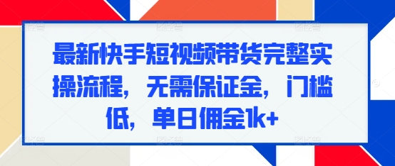 最新快手短视频带货完整实操流程，无需保证金，门槛低，单日佣金1k+跨境课程-外贸教程-精品网课-电商运营课库课堂