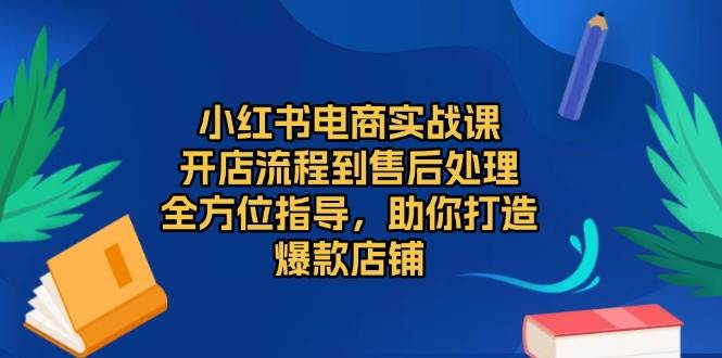 小红书电商实战课，开店流程到售后处理，全方位指导，助你打造爆款店铺跨境课程-外贸教程-精品网课-电商运营课库课堂