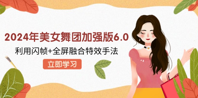 2024年美女舞团加强版6.0，利用闪帧+全屏融合特效手法，教程+素材+软件跨境课程-外贸教程-精品网课-电商运营课库课堂