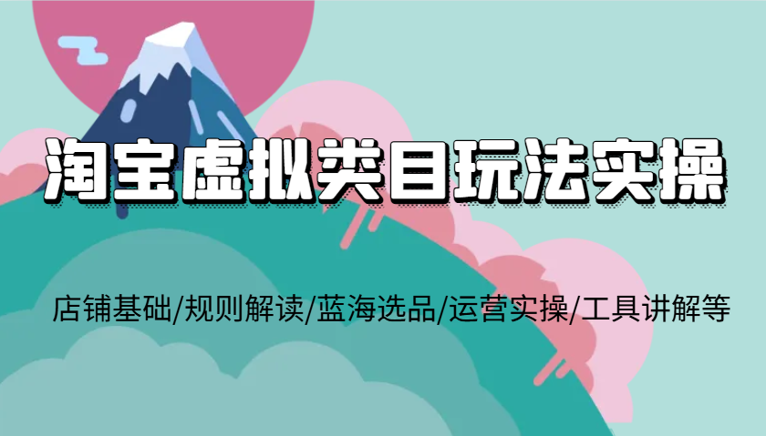 淘宝虚拟类目玩法实操，店铺基础/规则解读/蓝海选品/运营实操/工具讲解等跨境课程-外贸教程-精品网课-电商运营课库课堂