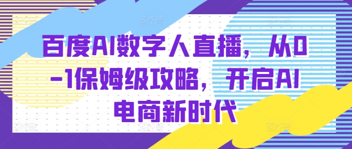 百度AI数字人直播带货，从0-1保姆级攻略，开启AI电商新时代跨境课程-外贸教程-精品网课-电商运营课库课堂
