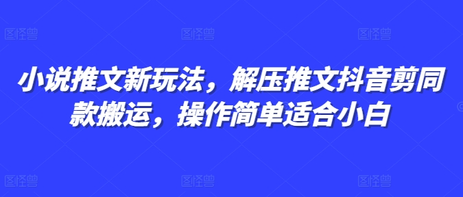 小说推文新玩法，解压推文抖音剪同款搬运，操作简单适合小白跨境课程-外贸教程-精品网课-电商运营课库课堂
