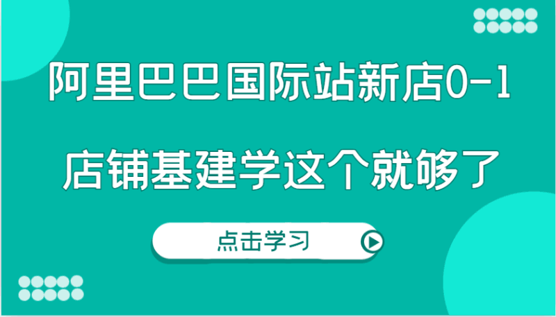 阿里巴巴国际站新店0-1，个人实践实操录制从0-1基建，店铺基建学这个就够了跨境课程-外贸教程-精品网课-电商运营课库课堂