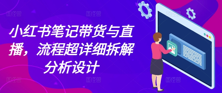 小红书笔记带货与直播，流程超详细拆解分析设计跨境课程-外贸教程-精品网课-电商运营课库课堂