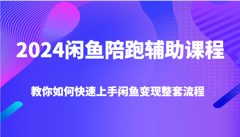 2024闲鱼陪跑辅助课程，教你如何快速上手闲鱼变现整套流程跨境课程-外贸教程-精品网课-电商运营课库课堂