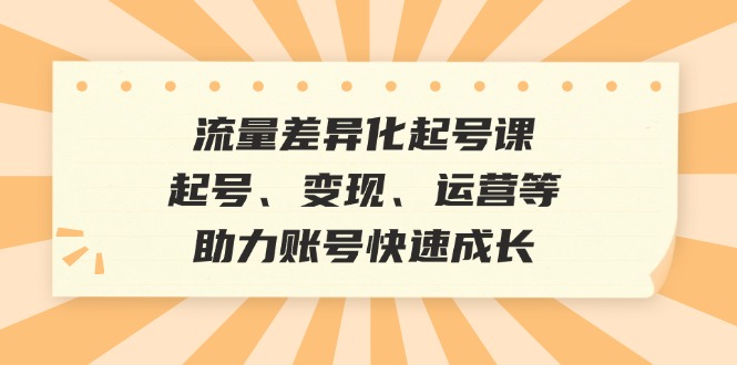 流量差异化起号课：起号、变现、运营等，助力账号快速成长跨境课程-外贸教程-精品网课-电商运营课库课堂