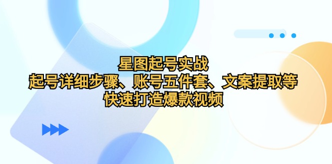 星图起号实战：起号详细步骤、账号五件套、文案提取等，快速打造爆款视频跨境课程-外贸教程-精品网课-电商运营课库课堂