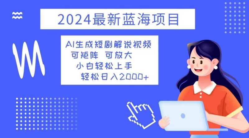 2024最新蓝海项目 AI生成短剧解说视频 小白轻松上手 日入2000+跨境课程-外贸教程-精品网课-电商运营课库课堂