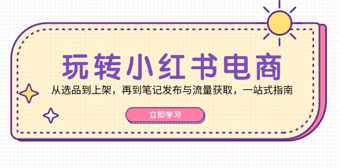 玩转小红书电商：从选品到上架，再到笔记发布与流量获取，一站式指南跨境课程-外贸教程-精品网课-电商运营课库课堂