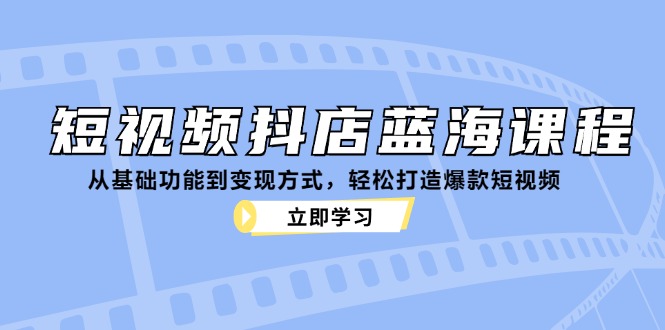 短视频抖店蓝海课程：从基础功能到变现方式，轻松打造爆款短视频跨境课程-外贸教程-精品网课-电商运营课库课堂