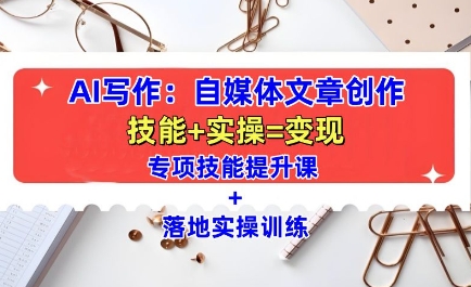AI写作：自媒体文章创作全方位教学课，技能提升+实操训练跨境课程-外贸教程-精品网课-电商运营课库课堂