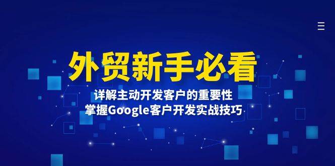 外贸新手必看，详解主动开发客户的重要性，掌握Google客户开发实战技巧跨境课程-外贸教程-精品网课-电商运营课库课堂