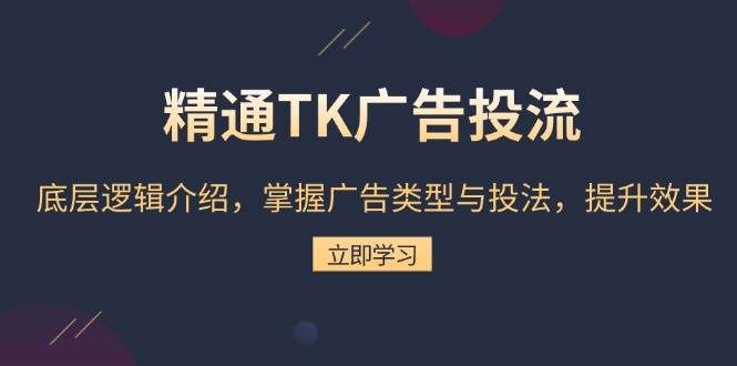 精通TK广告投流：底层逻辑介绍，掌握广告类型与投法，提升效果跨境课程-外贸教程-精品网课-电商运营课库课堂