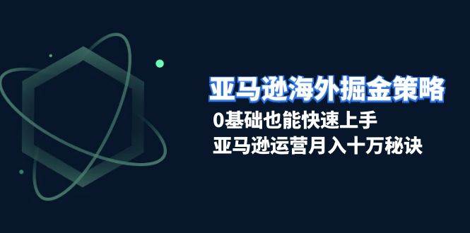 亚马逊海外掘金策略，0基础也能快速上手，亚马逊运营月入十万秘诀跨境课程-外贸教程-精品网课-电商运营课库课堂
