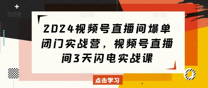 2024视频号直播间爆单闭门实战营，视频号直播间3天闪电实战课跨境课程-外贸教程-精品网课-电商运营课库课堂