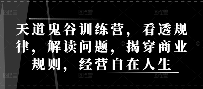 天道鬼谷训练营，看透规律，解读问题，揭穿商业规则，经营自在人生跨境课程-外贸教程-精品网课-电商运营课库课堂