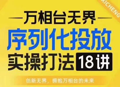 【万相台无界】序列化投放实操18讲线上实战班，淘系电商人的必修课跨境课程-外贸教程-精品网课-电商运营课库课堂