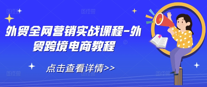 外贸全网营销实战课程-外贸跨境电商教程跨境课程-外贸教程-精品网课-电商运营课库课堂