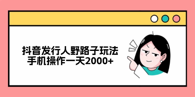 抖音发行人野路子玩法，手机操作一天2000+跨境课程-外贸教程-精品网课-电商运营课库课堂