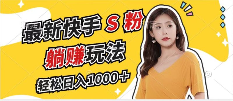 最新快手S粉赛道，简单无脑拉爆流量躺赚玩法，轻松日入1000＋跨境课程-外贸教程-精品网课-电商运营课库课堂