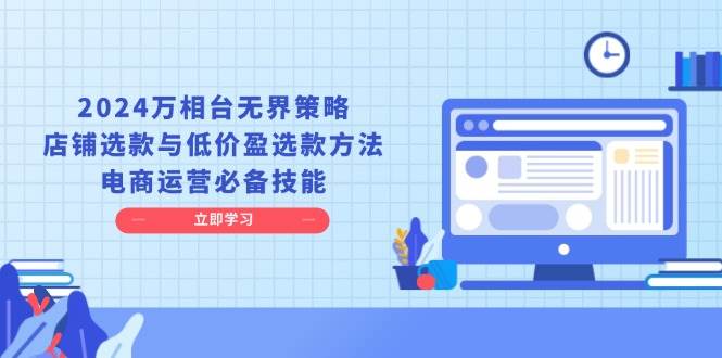 2024万相台无界策略，店铺选款与低价盈选款方法，电商运营必备技能跨境课程-外贸教程-精品网课-电商运营课库课堂