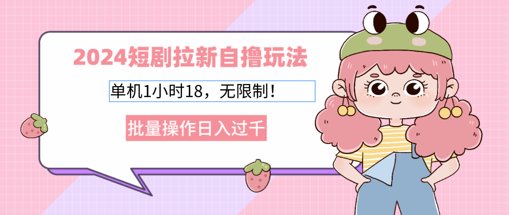 2024短剧拉新自撸玩法。单机1小时18，无限制，批量操作日入过千跨境课程-外贸教程-精品网课-电商运营课库课堂