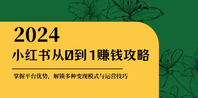 小红书从0到1赚钱攻略：掌握平台优势，解锁多种变现赚钱模式与运营技巧跨境课程-外贸教程-精品网课-电商运营课库课堂