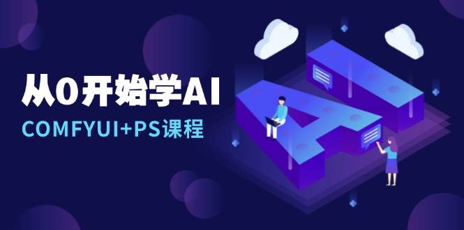 从0开始学AI，COMFYUI+PS课程，安装详解/报错解决/图文创作/线稿控制/等等跨境课程-外贸教程-精品网课-电商运营课库课堂
