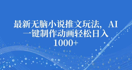 最新无脑小说推文玩法，AI一键制作动画轻松日入多张跨境课程-外贸教程-精品网课-电商运营课库课堂